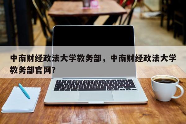 中南财经政法大学教务部，中南财经政法大学教务部官网？