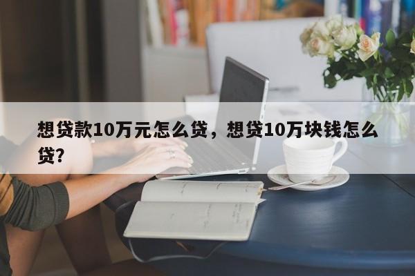 想贷款10万元怎么贷，想贷10万块钱怎么贷？