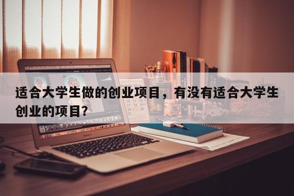 适合大学生做的创业项目，有没有适合大学生创业的项目？