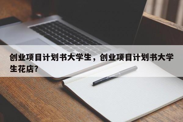 创业项目计划书大学生，创业项目计划书大学生花店？