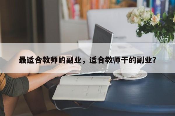 最适合教师的副业，适合教师干的副业？