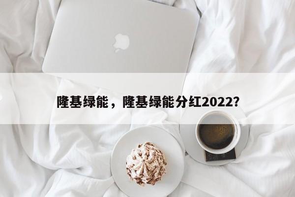 隆基绿能，隆基绿能分红2022？