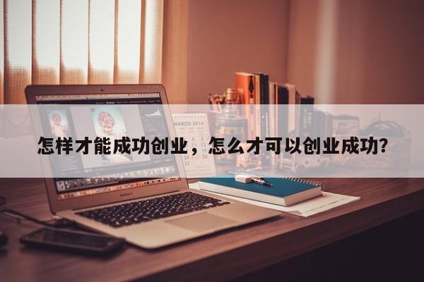 怎样才能成功创业，怎么才可以创业成功？