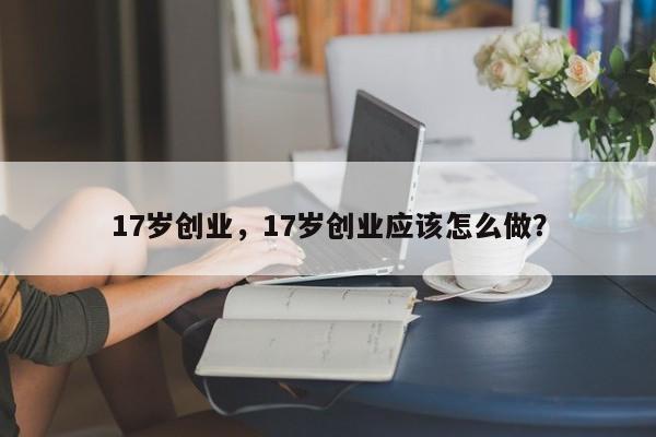 17岁创业，17岁创业应该怎么做？