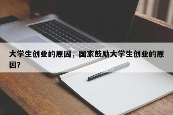 大学生创业的原因，国家鼓励大学生创业的原因？