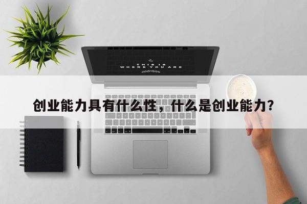 创业能力具有什么性，什么是创业能力？