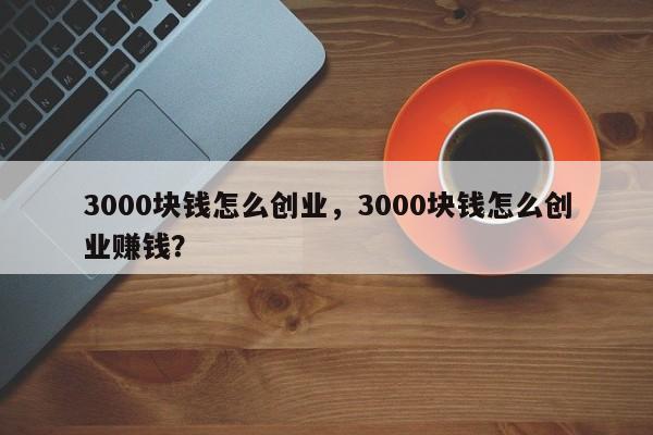 3000块钱怎么创业，3000块钱怎么创业赚钱？