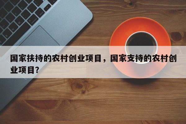 国家扶持的农村创业项目，国家支持的农村创业项目？