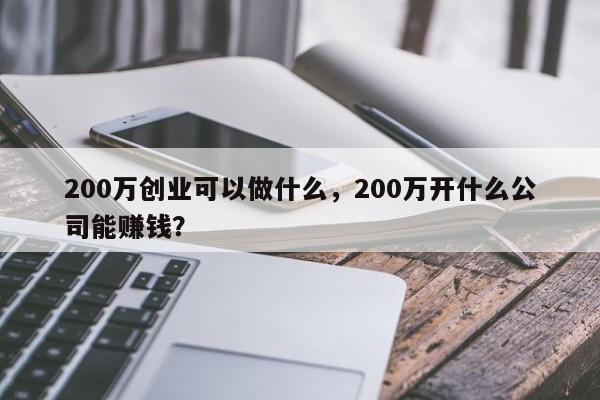 200万创业可以做什么，200万开什么公司能赚钱？