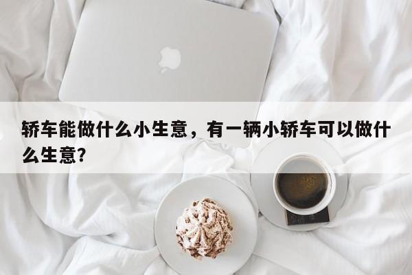 轿车能做什么小生意，有一辆小轿车可以做什么生意？