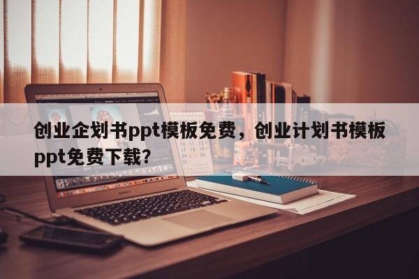 创业企划书ppt模板免费，创业计划书模板ppt免费下载？