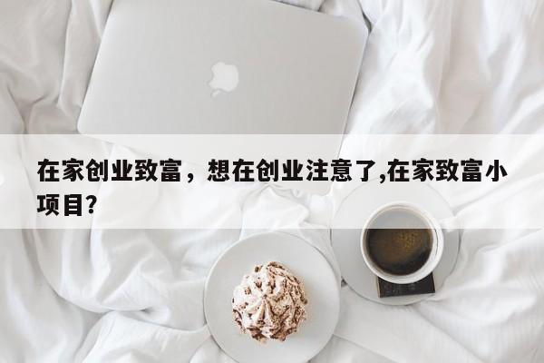 在家创业致富，想在创业注意了,在家致富小项目？