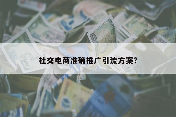 社交电商准确推广引流方案？