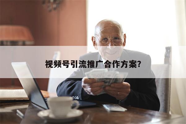 视频号引流推广合作方案？