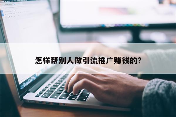 怎样帮别人做引流推广赚钱的？