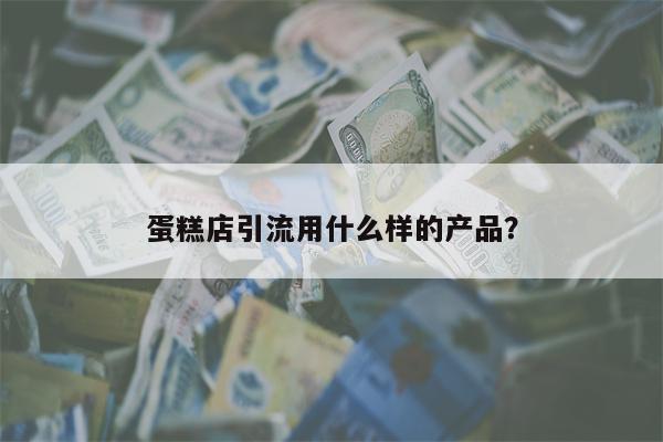 蛋糕店引流用什么样的产品？