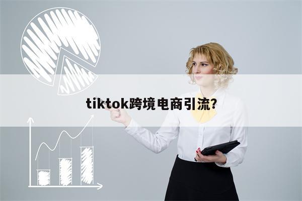 tiktok跨境电商引流？