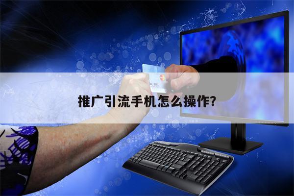 推广引流手机怎么操作？