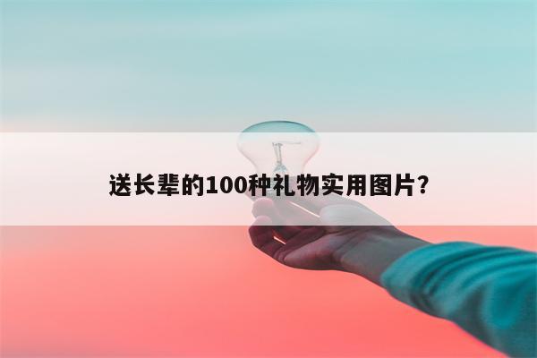 送长辈的100种礼物实用图片？