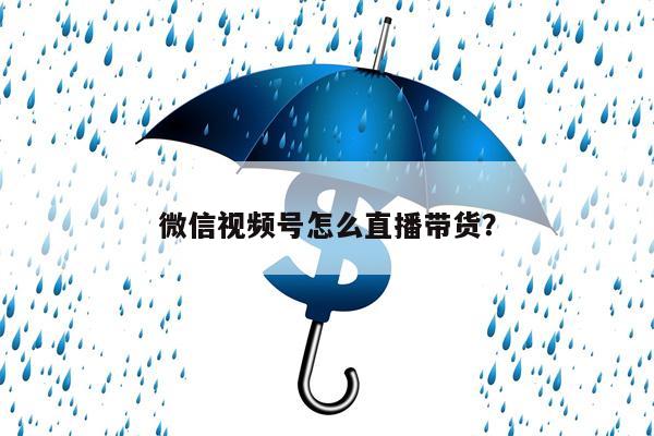 微信视频号怎么直播带货？