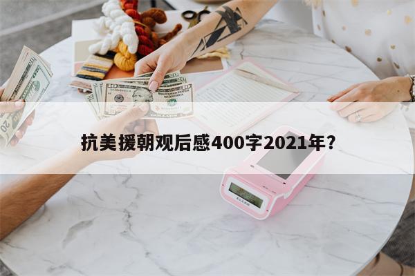 抗美援朝观后感400字2021年？